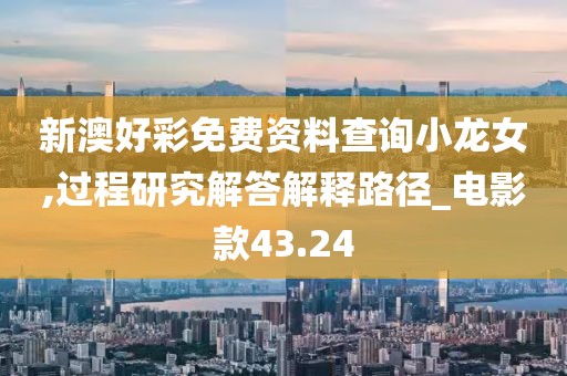 新澳好彩免費(fèi)資料查詢小龍女,過程研究解答解釋路徑_電影款43.24
