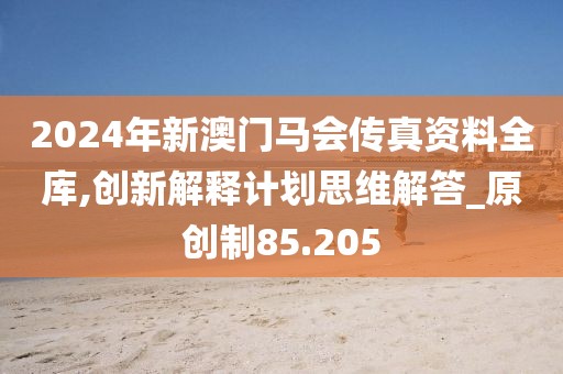 2024年新澳門(mén)馬會(huì)傳真資料全庫(kù),創(chuàng)新解釋計(jì)劃思維解答_原創(chuàng)制85.205