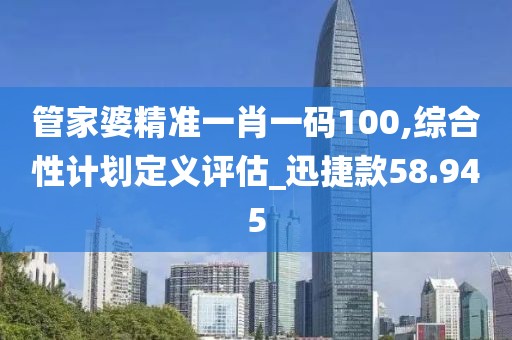 管家婆精準(zhǔn)一肖一碼100,綜合性計(jì)劃定義評(píng)估_迅捷款58.945
