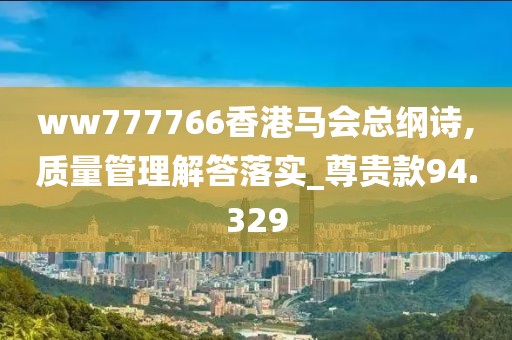 ww777766香港馬會(huì)總綱詩(shī),質(zhì)量管理解答落實(shí)_尊貴款94.329