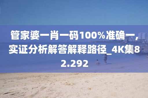 管家婆一肖一碼100%準確一,實證分析解答解釋路徑_4K集82.292