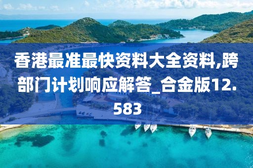 香港最準(zhǔn)最快資料大全資料,跨部門計(jì)劃響應(yīng)解答_合金版12.583