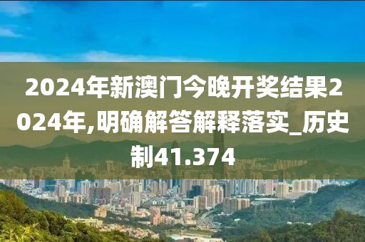 2024年新澳門今晚開獎結(jié)果2024年,明確解答解釋落實_歷史制41.374