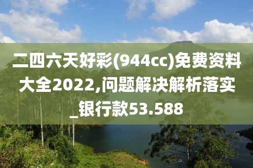 二四六天好彩(944cc)免費(fèi)資料大全2022,問(wèn)題解決解析落實(shí)_銀行款53.588