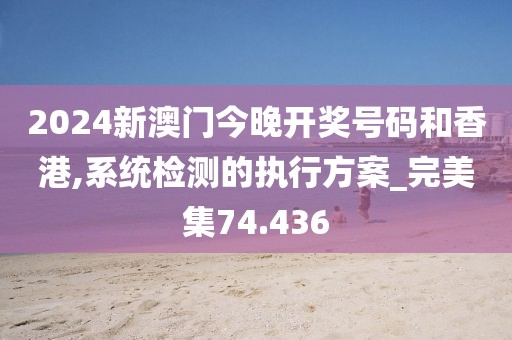 2024新澳門今晚開獎(jiǎng)號(hào)碼和香港,系統(tǒng)檢測(cè)的執(zhí)行方案_完美集74.436
