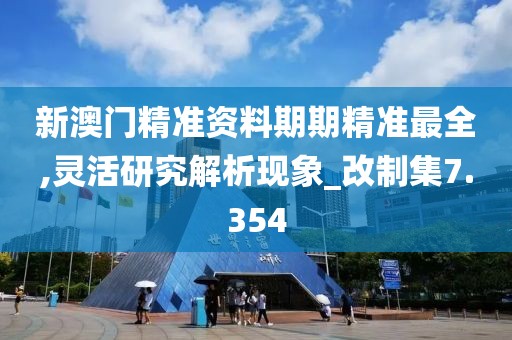 新澳門(mén)精準(zhǔn)資料期期精準(zhǔn)最全,靈活研究解析現(xiàn)象_改制集7.354