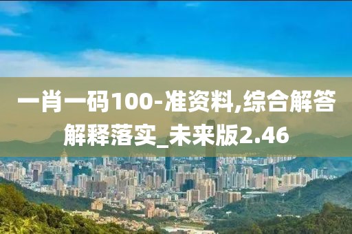 一肖一碼100-準(zhǔn)資料,綜合解答解釋落實(shí)_未來(lái)版2.46