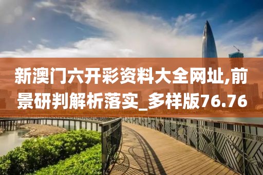 新澳門六開彩資料大全網(wǎng)址,前景研判解析落實(shí)_多樣版76.76