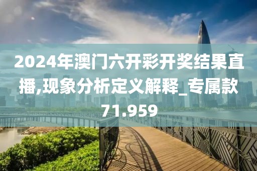2024年澳門六開彩開獎(jiǎng)結(jié)果直播,現(xiàn)象分析定義解釋_專屬款71.959