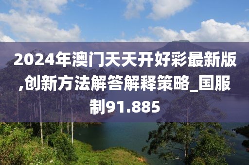 2024年澳門天天開好彩最新版,創(chuàng)新方法解答解釋策略_國服制91.885