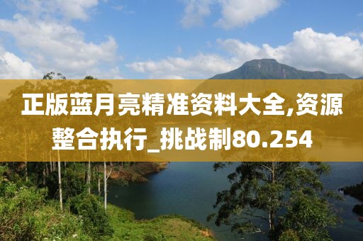 正版藍(lán)月亮精準(zhǔn)資料大全,資源整合執(zhí)行_挑戰(zhàn)制80.254