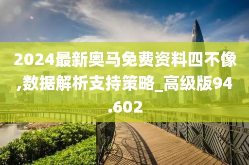 2024最新奧馬免費資料四不像,數據解析支持策略_高級版94.602