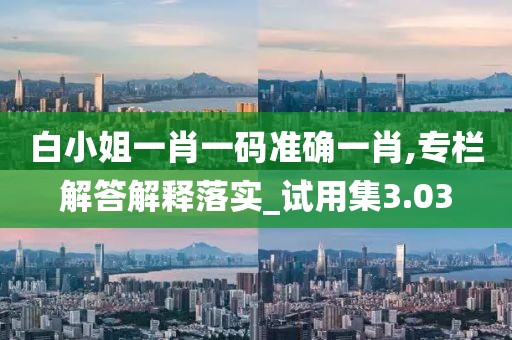 白小姐一肖一碼準(zhǔn)確一肖,專欄解答解釋落實(shí)_試用集3.03