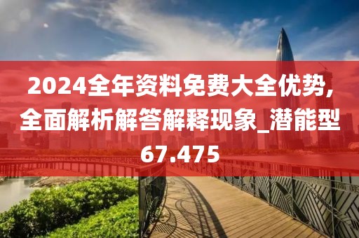 2024全年資料免費(fèi)大全優(yōu)勢(shì),全面解析解答解釋現(xiàn)象_潛能型67.475