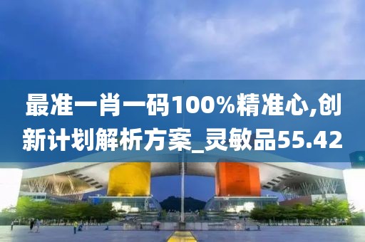 最準一肖一碼100%精準心,創(chuàng)新計劃解析方案_靈敏品55.42