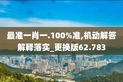 最準(zhǔn)一肖一.100%準(zhǔn),機(jī)動(dòng)解答解釋落實(shí)_更換版62.783