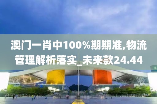 澳門一肖中100%期期準(zhǔn),物流管理解析落實(shí)_未來款24.44