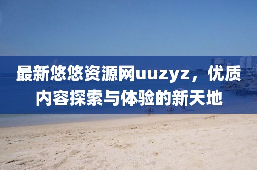 最新悠悠資源網(wǎng)uuzyz，優(yōu)質(zhì)內(nèi)容探索與體驗的新天地