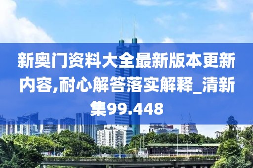 新奧門資料大全最新版本更新內(nèi)容,耐心解答落實解釋_清新集99.448