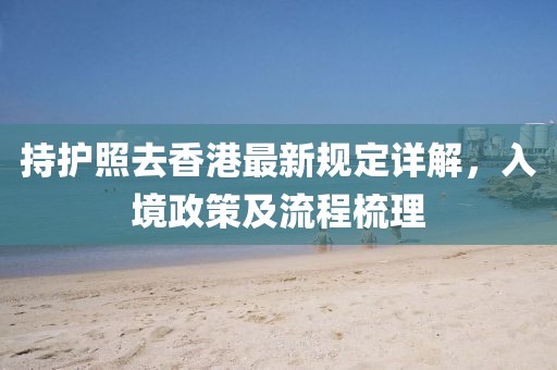 持護照去香港最新規(guī)定詳解，入境政策及流程梳理