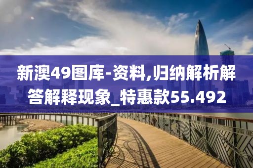 新澳49圖庫-資料,歸納解析解答解釋現象_特惠款55.492