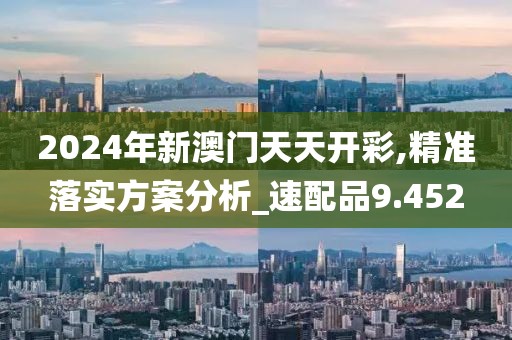 2024年新澳門天天開彩,精準(zhǔn)落實(shí)方案分析_速配品9.452
