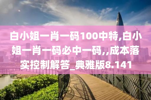 白小姐一肖一碼100中特,白小姐一肖一碼必中一碼,,成本落實控制解答_典雅版8.141