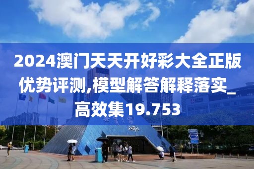 2024澳門天天開好彩大全正版優(yōu)勢評測,模型解答解釋落實_高效集19.753