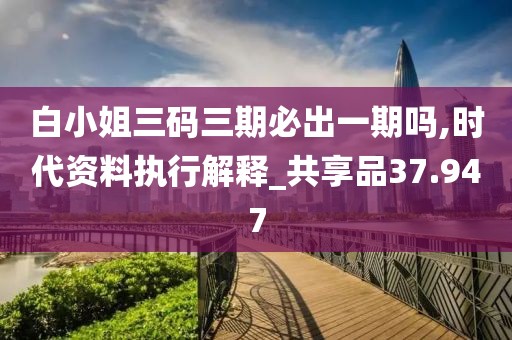白小姐三碼三期必出一期嗎,時代資料執(zhí)行解釋_共享品37.947