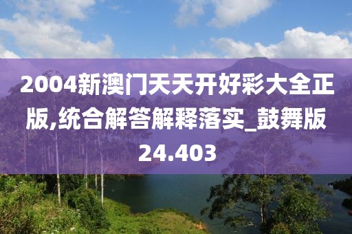 2004新澳門天天開好彩大全正版,統(tǒng)合解答解釋落實_鼓舞版24.403