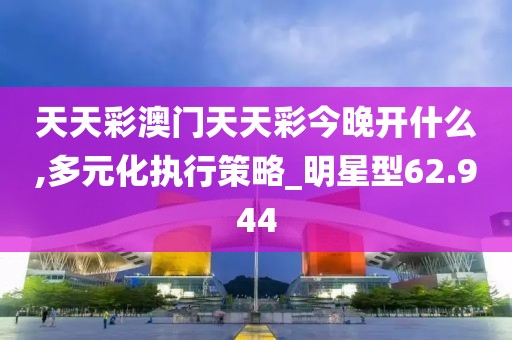 天天彩澳門天天彩今晚開什么,多元化執(zhí)行策略_明星型62.944