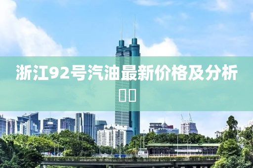 浙江92號(hào)汽油最新價(jià)格及分析??