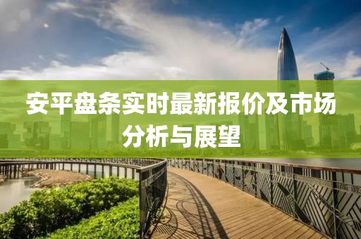 安平盤條實時最新報價及市場分析與展望